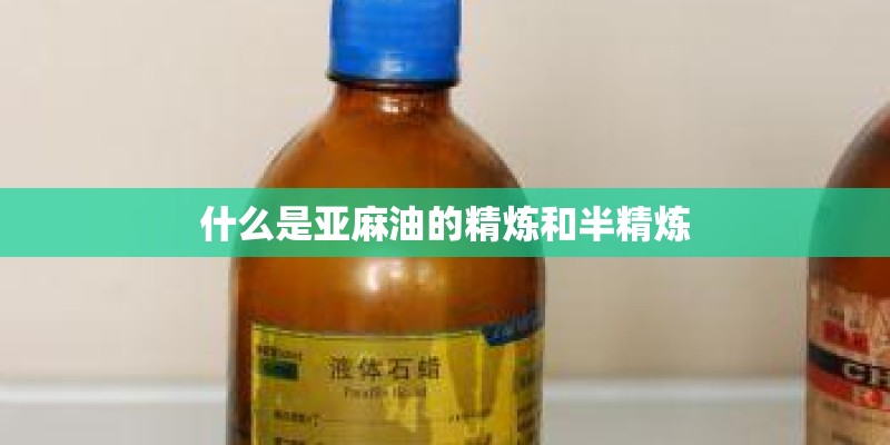 什么是亚麻油的精炼和半精炼
