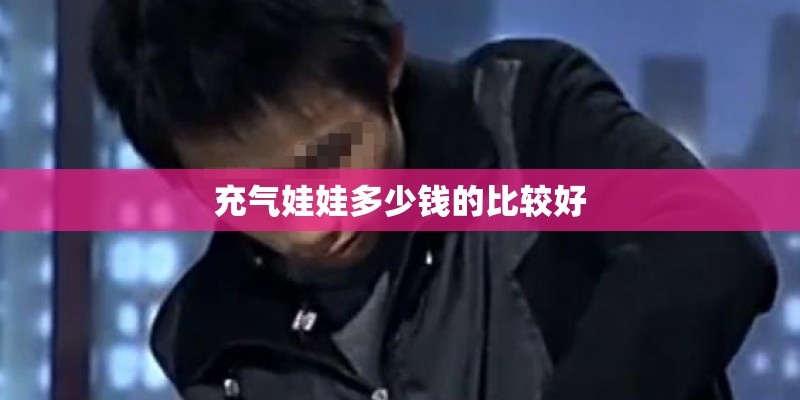 充气娃娃多少钱的比较好