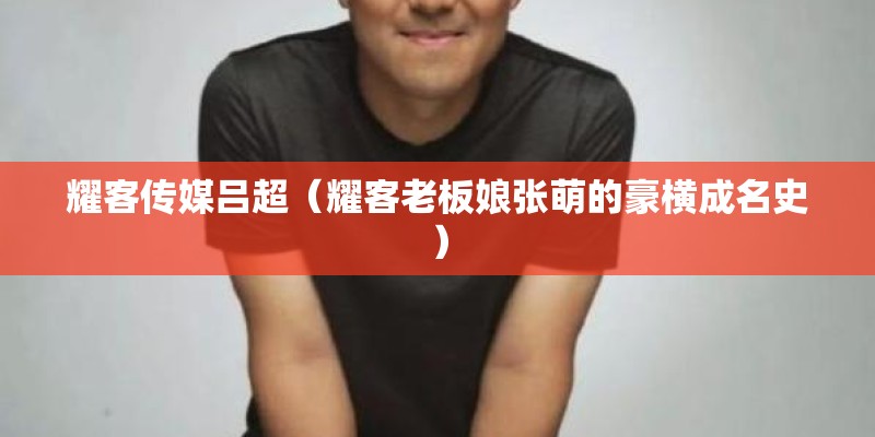 耀客传媒吕超（耀客老板娘张萌的豪横成名史）