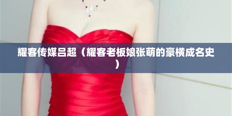 耀客传媒吕超(耀客老板娘张萌的豪横成名史) 耀客传媒吕超(耀客老板娘张萌的豪横成名史)