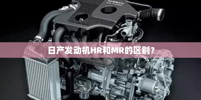 日产发动机HR和MR的区别? 日产发动机HR和MR的区别?
