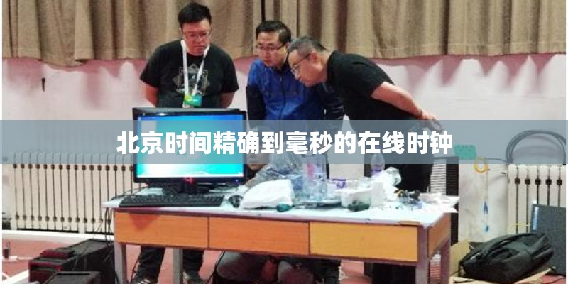 北京时间精确到毫秒的在线时钟 北京时间精确到毫秒的在线时钟