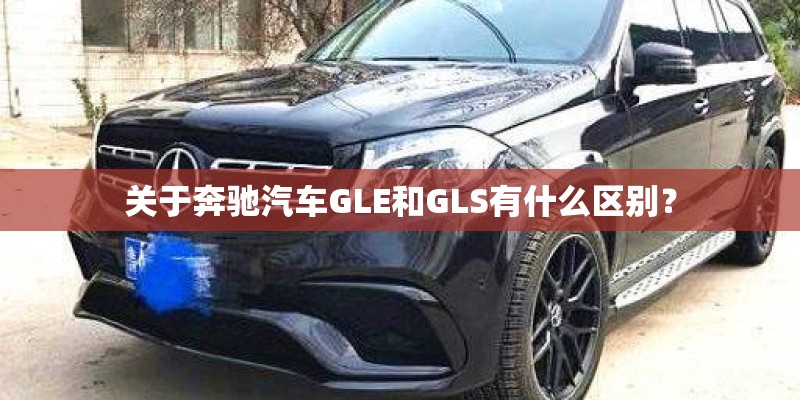关于奔驰汽车GLE和GLS有什么区别？
