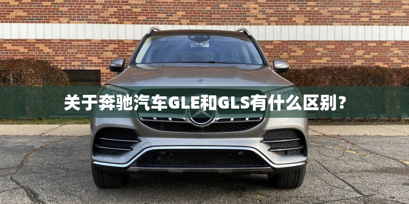 关于奔驰汽车GLE和GLS有什么区别？
