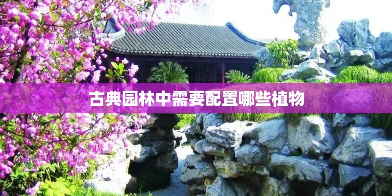 古典园林中需要配置哪些植物 古典园林中需要配置哪些植物