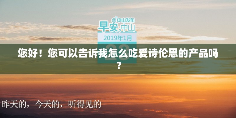 您好!您可以告诉我怎么吃爱诗伦思的产品吗? 您好!您可以告诉我怎么吃爱诗伦思的产品吗?