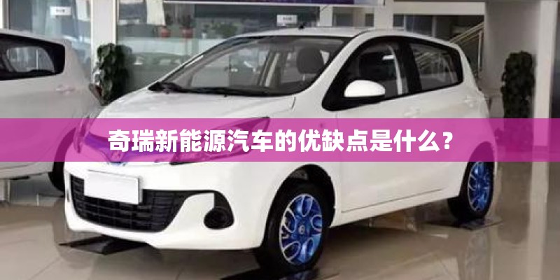 奇瑞新能源汽车的优缺点是什么? 奇瑞新能源汽车的优缺点是什么?