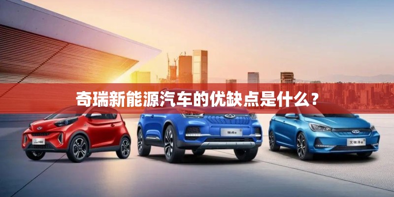 奇瑞新能源汽车的优缺点是什么? 奇瑞新能源汽车的优缺点是什么?