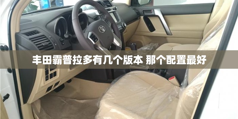 丰田霸普拉多有几个版本 那个配置最好 丰田霸普拉多有几个版本 那个配置最好