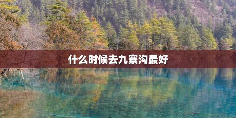 什么时候去九寨沟最好 什么时候去九寨沟最好