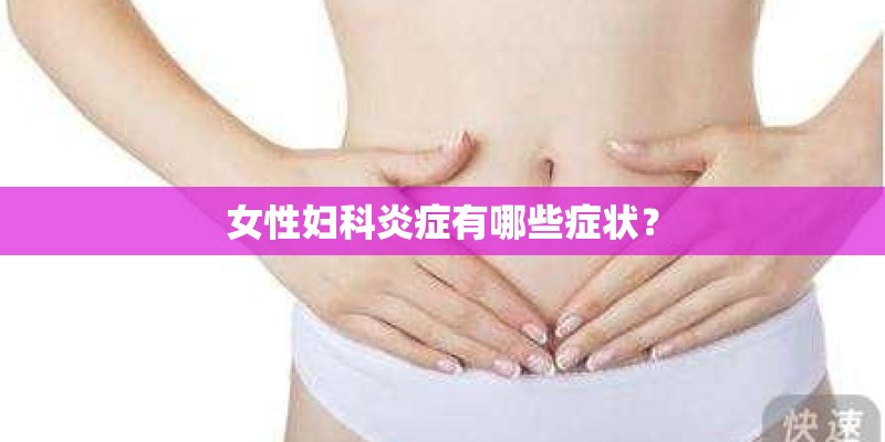 女性妇科炎症有哪些症状? 女性妇科炎症有哪些症状?