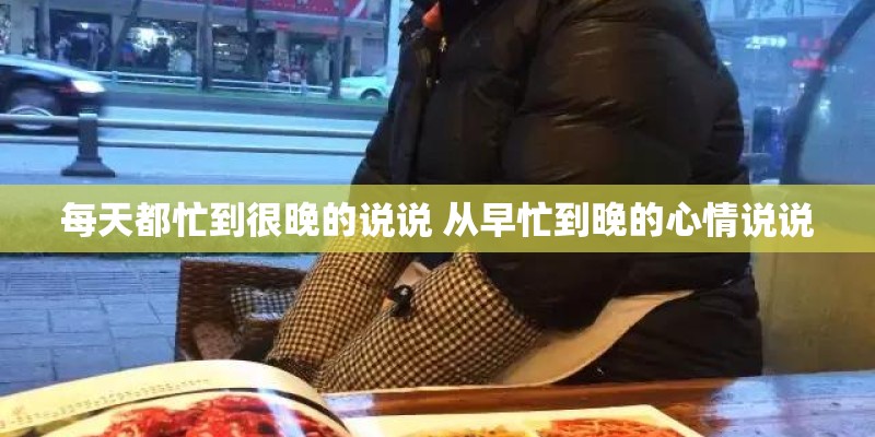 每天都忙到很晚的说说 从早忙到晚的心情说说 每天都忙到很晚的说说 从早忙到晚的心情说说