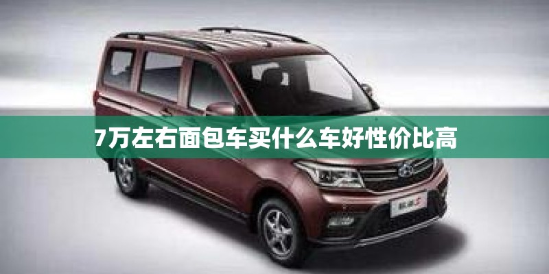 7万左右面包车买什么车好性价比高