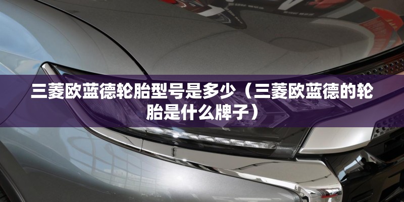 三菱欧蓝德轮胎型号是多少（三菱欧蓝德的轮胎是什么牌子）