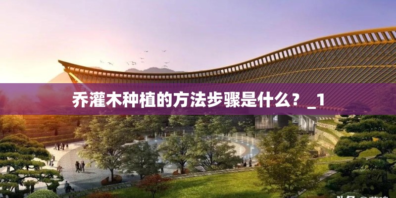 乔灌木种植的方法步骤是什么？_1