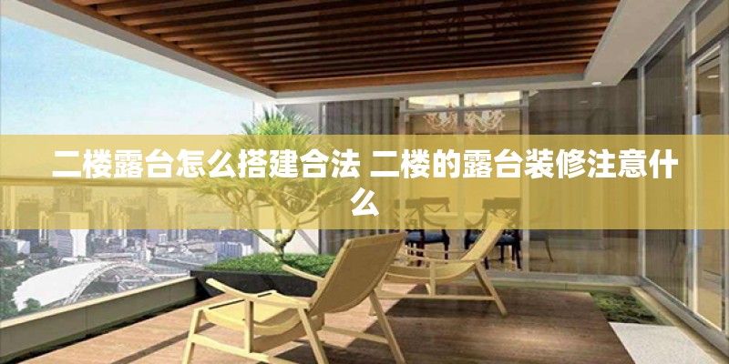 二楼露台怎么搭建合法 二楼的露台装修注意什么