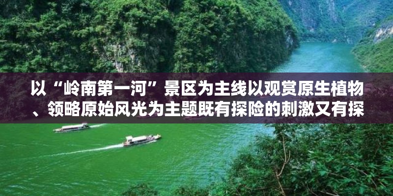 以“岭南第一河”景区为主线以观赏原生植物、领略原始风光为主题既有探险的刺激又有探险的乐趣