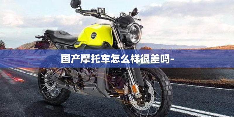 国产摩托车怎么样很差吗-