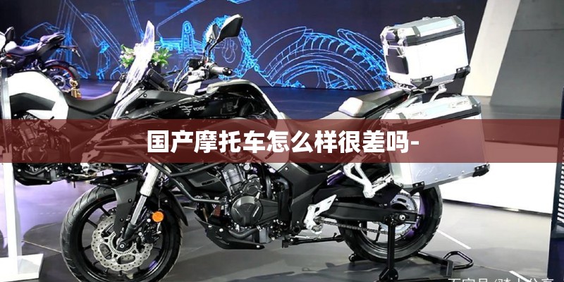 国产摩托车怎么样很差吗-