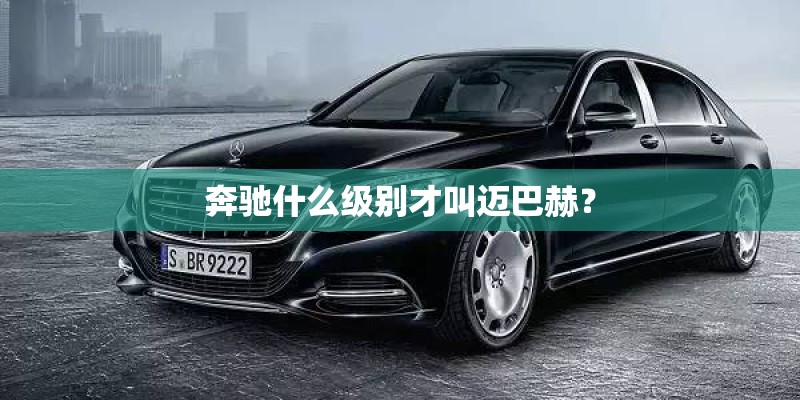 奔驰什么级别才叫迈巴赫？