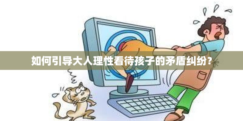 如何引导大人理性看待孩子的矛盾纠纷？