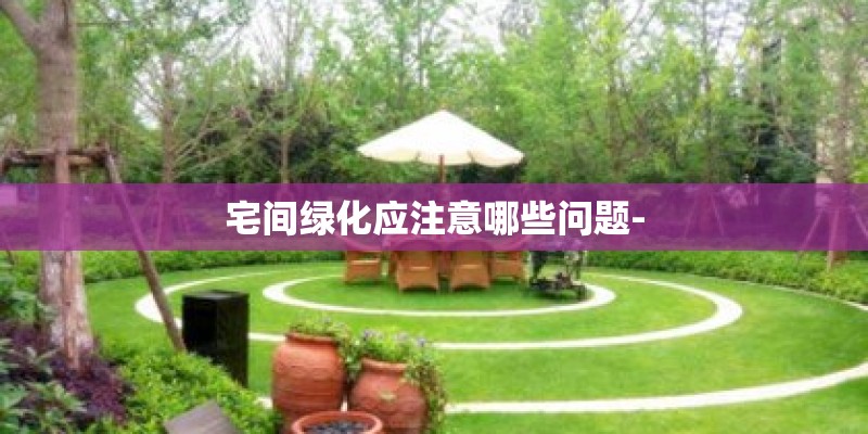 宅间绿化应注意哪些问题-