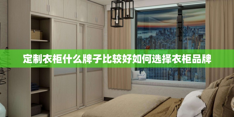 定制衣柜什么牌子比较好如何选择衣柜品牌