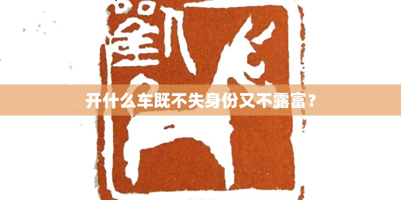 开什么车既不失身份又不露富？