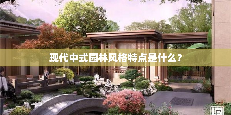 现代中式园林风格特点是什么？