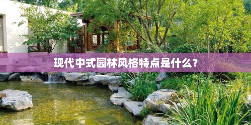 现代中式园林风格特点是什么？