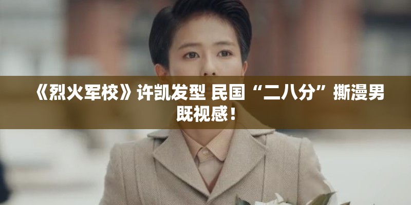 《烈火军校》许凯发型 民国“二八分”撕漫男既视感！