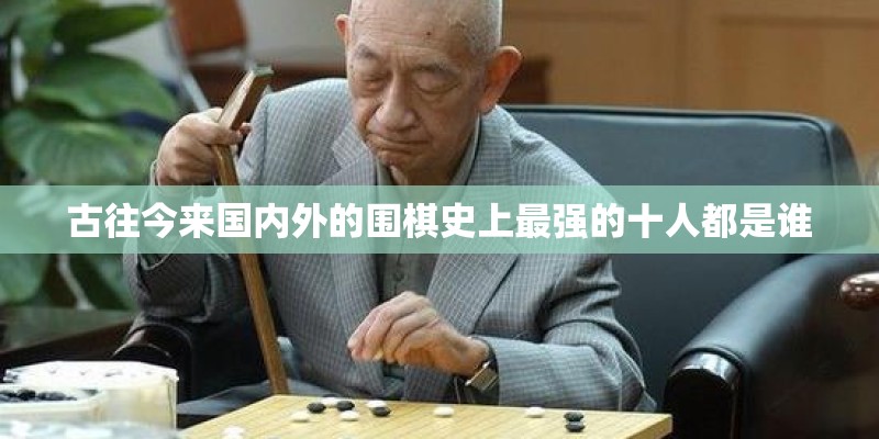 古往今来国内外的围棋史上最强的十人都是谁