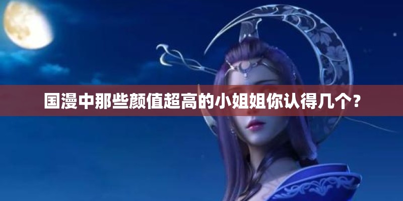 国漫中那些颜值超高的小姐姐你认得几个？