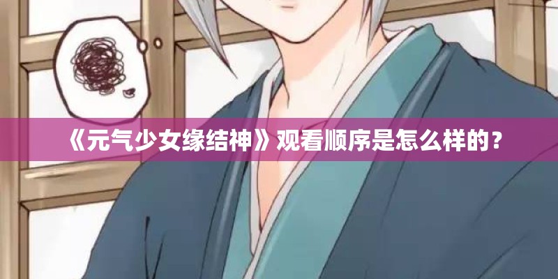 《元气少女缘结神》观看顺序是怎么样的？