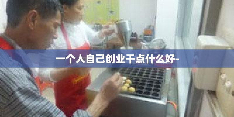 一个人自己创业干点什么好- 一个人自己创业干点什么好-