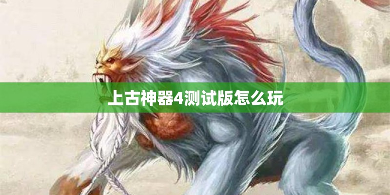 上古神器4测试版怎么玩