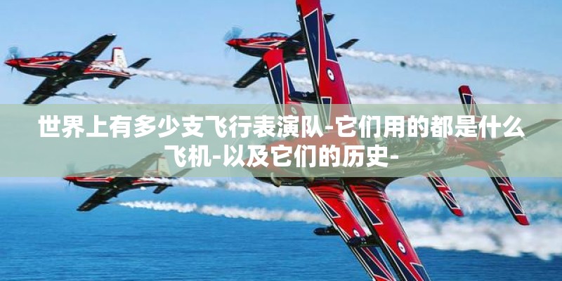 世界上有多少支飞行表演队-它们用的都是什么飞机-以及它们的历史-