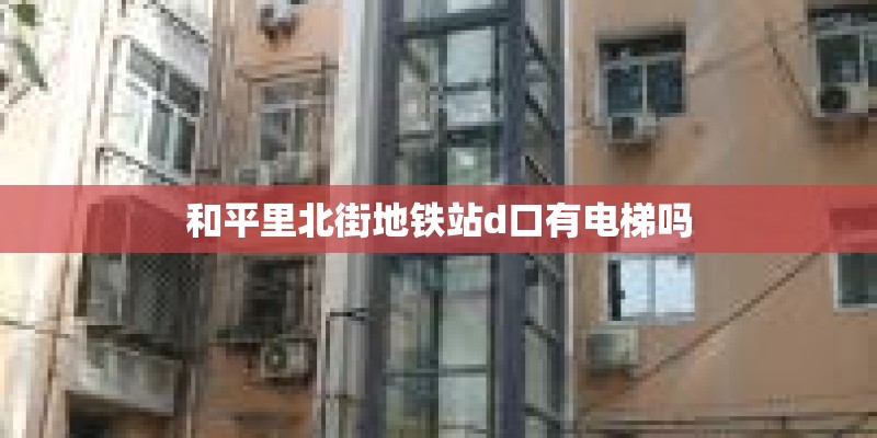 和平里北街地铁站d口有电梯吗 和平里北街地铁站d口有电梯吗
