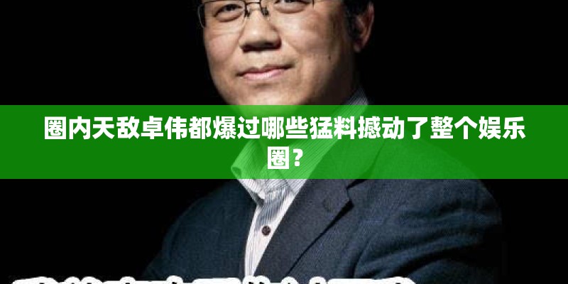 圈内天敌卓伟都爆过哪些猛料撼动了整个娱乐圈？