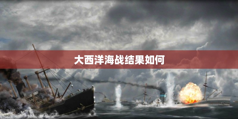 大西洋海战结果如何 大西洋海战结果如何