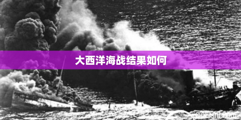 大西洋海战结果如何 大西洋海战结果如何