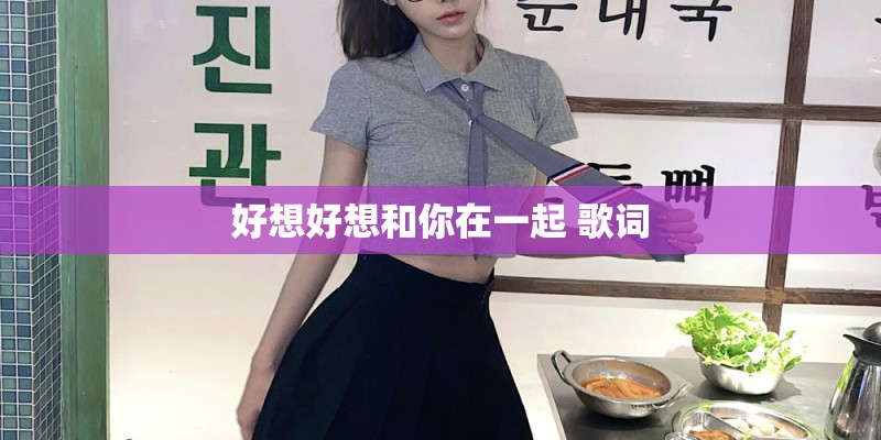 好想好想和你在一起 歌词