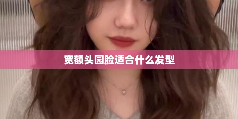 宽额头园脸适合什么发型 宽额头园脸适合什么发型