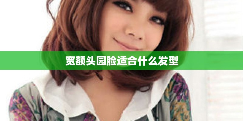 宽额头园脸适合什么发型 宽额头园脸适合什么发型