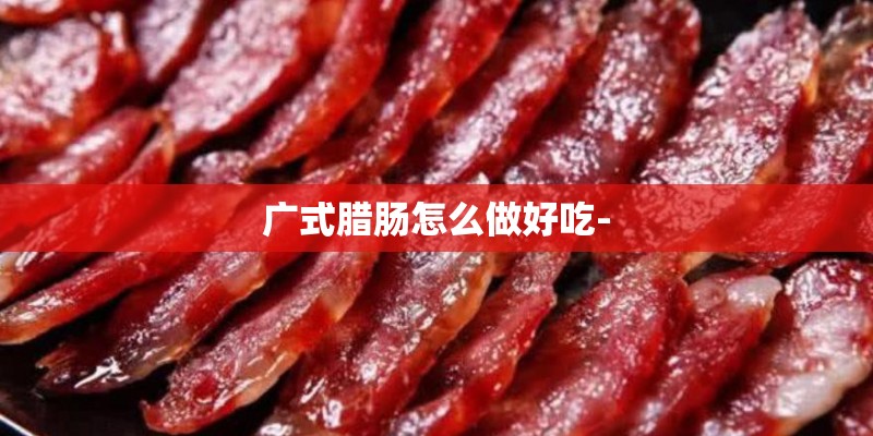广式腊肠怎么做好吃-