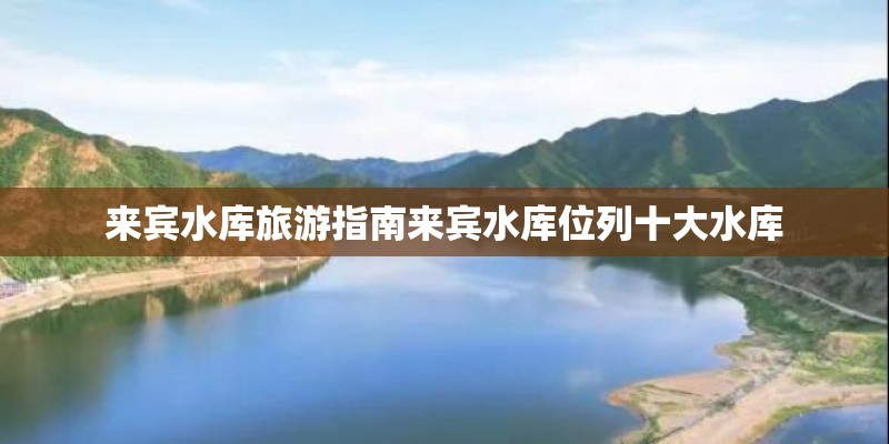 来宾水库旅游指南来宾水库位列十大水库
