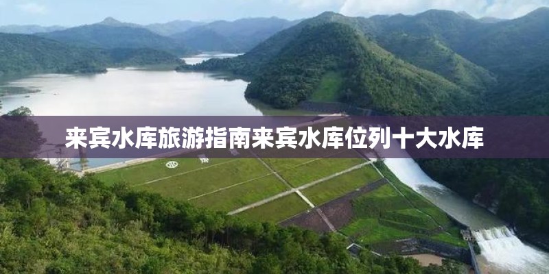 来宾水库旅游指南来宾水库位列十大水库