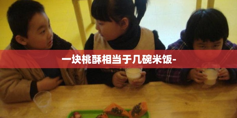 一块桃酥相当于几碗米饭-